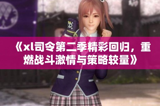 《xl司令第二季精彩回归，重燃战斗激情与策略较量》