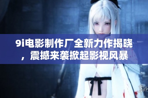 9i电影制作厂全新力作揭晓，震撼来袭掀起影视风暴