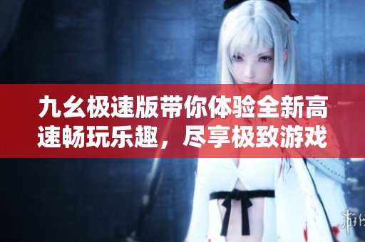 九幺极速版带你体验全新高速畅玩乐趣，尽享极致游戏快感