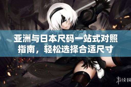 亚洲与日本尺码一站式对照指南，轻松选择合适尺寸