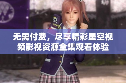 无需付费，尽享精彩星空视频影视资源全集观看体验