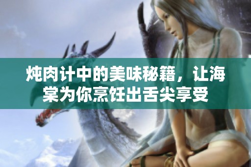 炖肉计中的美味秘籍，让海棠为你烹饪出舌尖享受