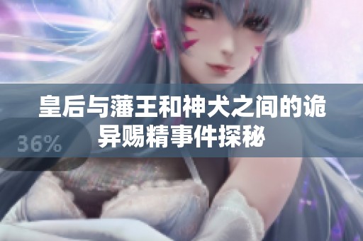 皇后与藩王和神犬之间的诡异赐精事件探秘