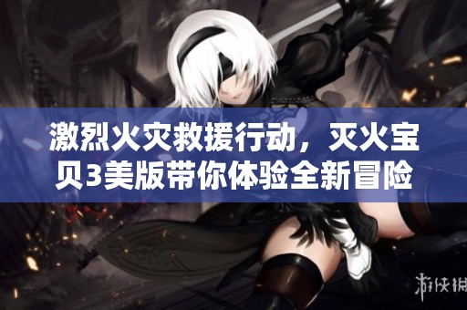 激烈火灾救援行动，灭火宝贝3美版带你体验全新冒险乐趣