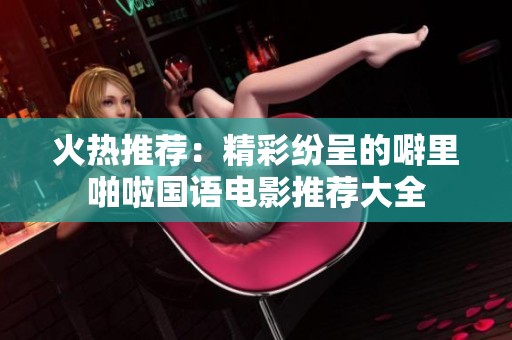 火热推荐：精彩纷呈的噼里啪啦国语电影推荐大全