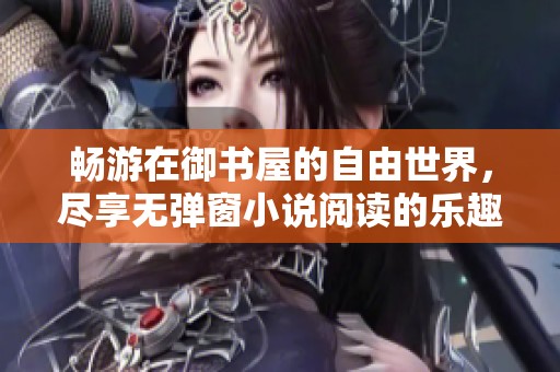 畅游在御书屋的自由世界，尽享无弹窗小说阅读的乐趣