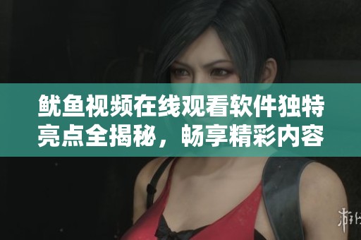 鱿鱼视频在线观看软件独特亮点全揭秘，畅享精彩内容无极限
