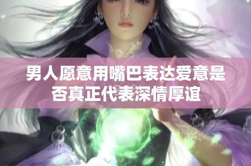 男人愿意用嘴巴表达爱意是否真正代表深情厚谊