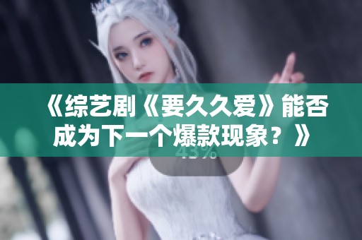 《综艺剧《要久久爱》能否成为下一个爆款现象？》