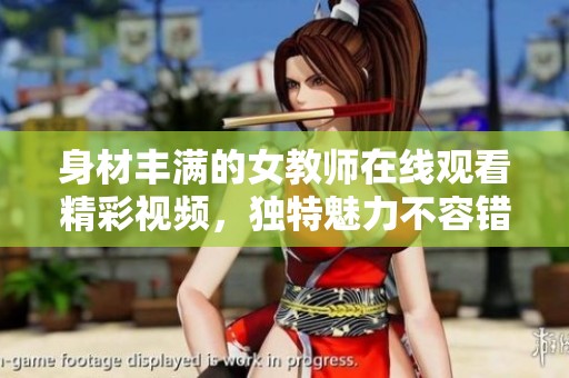 身材丰满的女教师在线观看精彩视频，独特魅力不容错过