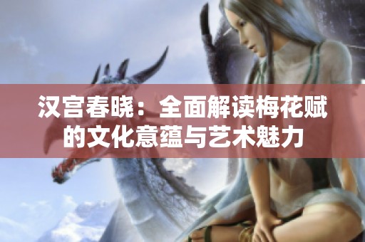 汉宫春晓：全面解读梅花赋的文化意蕴与艺术魅力