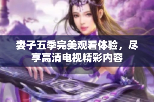 妻子五季完美观看体验，尽享高清电视精彩内容