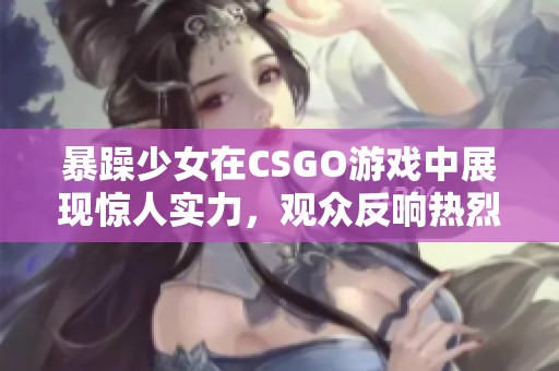 暴躁少女在CSGO游戏中展现惊人实力，观众反响热烈