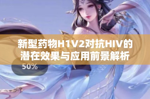 新型药物H1V2对抗HIV的潜在效果与应用前景解析