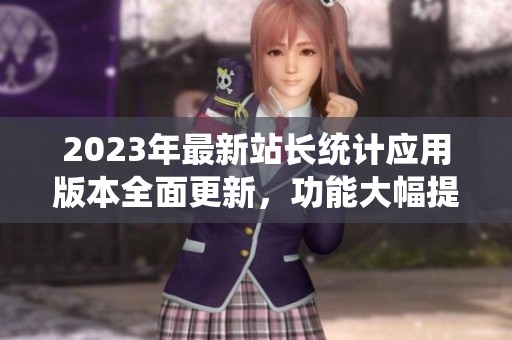 2023年最新站长统计应用版本全面更新，功能大幅提升