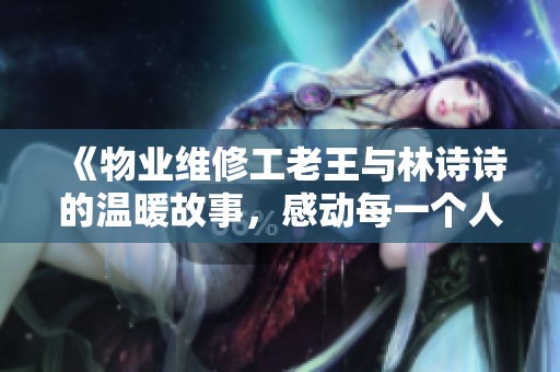 《物业维修工老王与林诗诗的温暖故事，感动每一个人》