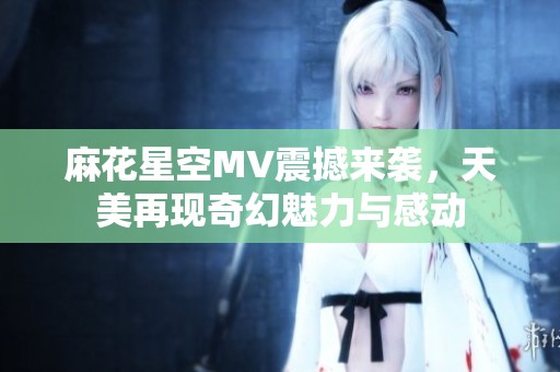 麻花星空MV震撼来袭，天美再现奇幻魅力与感动