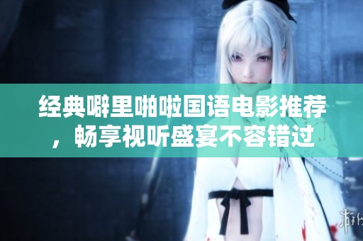 经典噼里啪啦国语电影推荐，畅享视听盛宴不容错过
