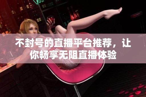不封号的直播平台推荐，让你畅享无阻直播体验