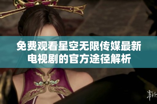免费观看星空无限传媒最新电视剧的官方途径解析
