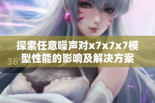 探索任意噪声对x7x7x7模型性能的影响及解决方案