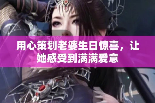 用心策划老婆生日惊喜，让她感受到满满爱意