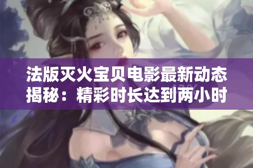 法版灭火宝贝电影最新动态揭秘：精彩时长达到两小时十九分钟