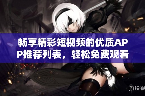 畅享精彩短视频的优质APP推荐列表，轻松免费观看