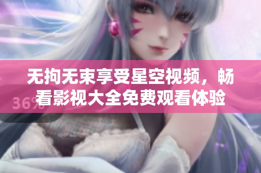 无拘无束享受星空视频，畅看影视大全免费观看体验