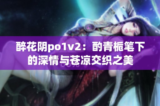 醉花阴po1v2：酌青栀笔下的深情与苍凉交织之美