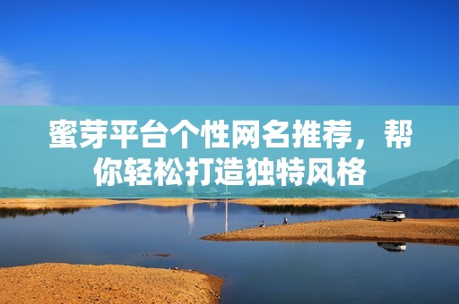 蜜芽平台个性网名推荐，帮你轻松打造独特风格