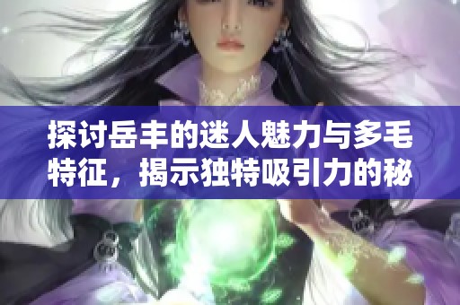 探讨岳丰的迷人魅力与多毛特征，揭示独特吸引力的秘密
