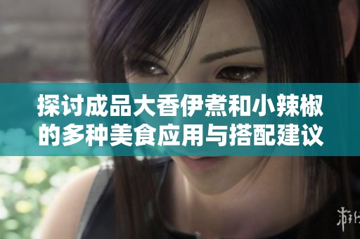 探讨成品大香伊煮和小辣椒的多种美食应用与搭配建议