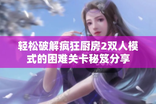 轻松破解疯狂厨房2双人模式的困难关卡秘笈分享