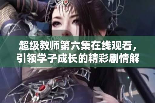 超级教师第六集在线观看，引领学子成长的精彩剧情解析