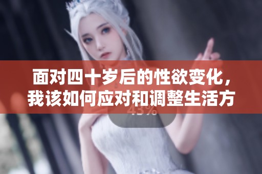 面对四十岁后的性欲变化，我该如何应对和调整生活方式