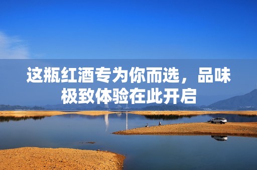 这瓶红酒专为你而选，品味极致体验在此开启