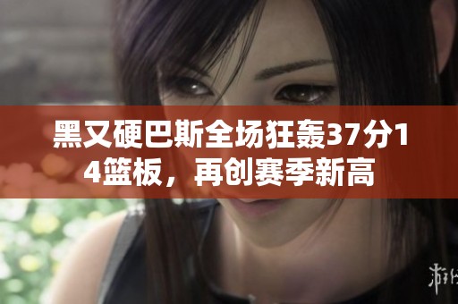 黑又硬巴斯全场狂轰37分14篮板，再创赛季新高