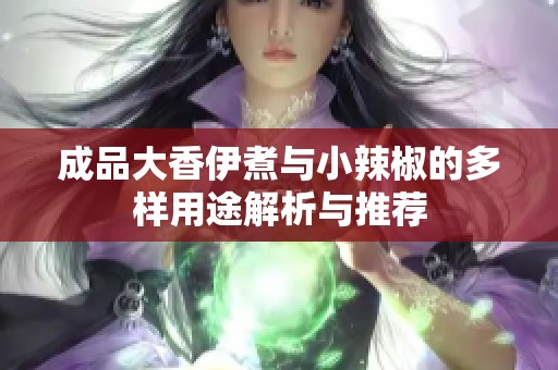 成品大香伊煮与小辣椒的多样用途解析与推荐