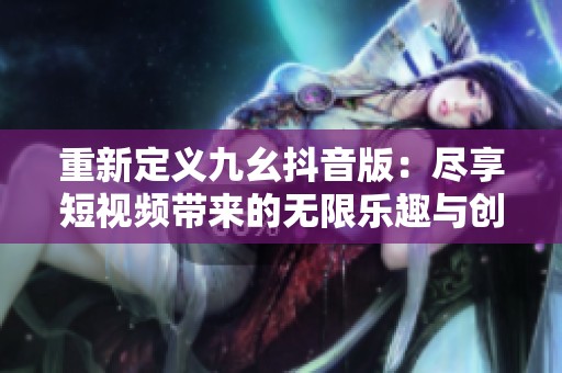 重新定义九幺抖音版：尽享短视频带来的无限乐趣与创意