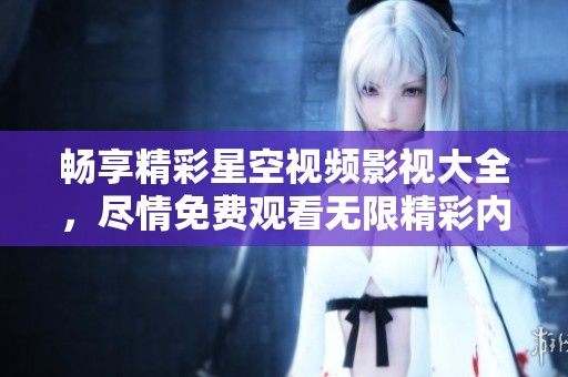 畅享精彩星空视频影视大全，尽情免费观看无限精彩内容