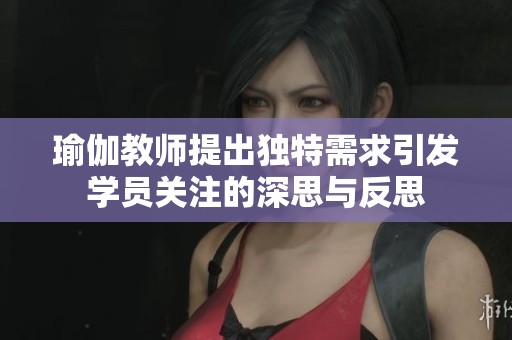 瑜伽教师提出独特需求引发学员关注的深思与反思