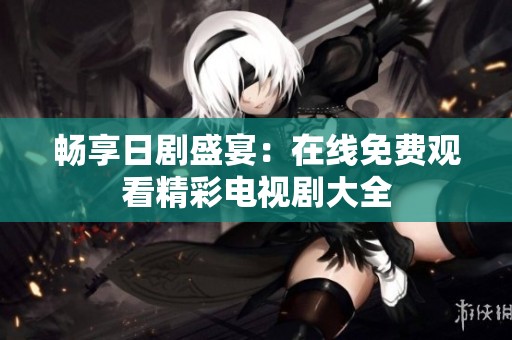 畅享日剧盛宴：在线免费观看精彩电视剧大全