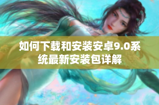 如何下载和安装安卓9.0系统最新安装包详解