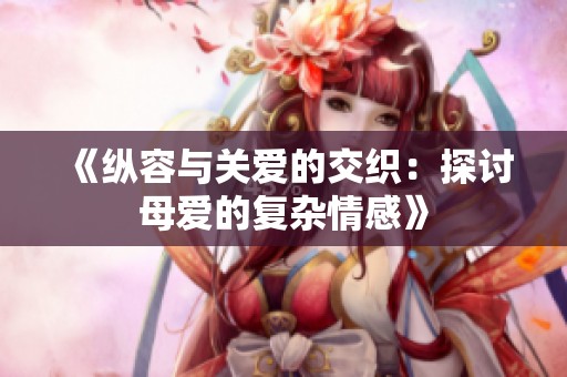 《纵容与关爱的交织：探讨母爱的复杂情感》