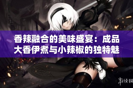 香辣融合的美味盛宴：成品大香伊煮与小辣椒的独特魅力