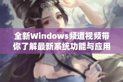 全新Windows频道视频带你了解最新系统功能与应用技巧