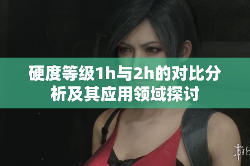 硬度等级1h与2h的对比分析及其应用领域探讨