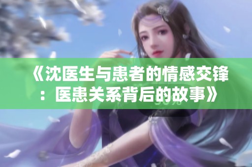 《沈医生与患者的情感交锋：医患关系背后的故事》