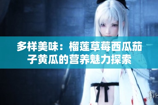 多样美味：榴莲草莓西瓜茄子黄瓜的营养魅力探索